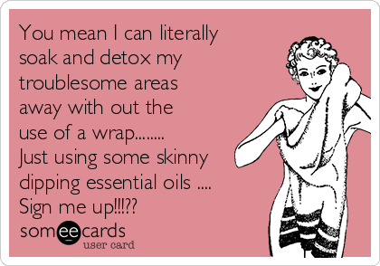 You mean I can literally
soak and detox my
troublesome areas
away with out the
use of a wrap........
Just using some skinny
dipping essential oils ....
Sign me up!!!??