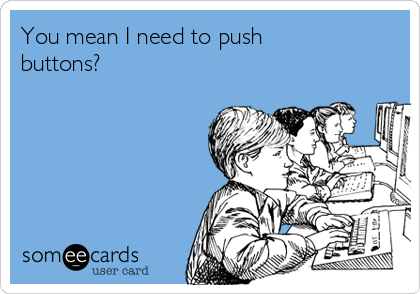 You mean I need to push
buttons?
