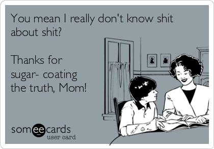 You mean I really don't know shit
about shit?

Thanks for
sugar- coating
the truth, Mom!