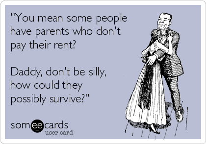 ''You mean some people
have parents who don't
pay their rent?

Daddy, don't be silly,
how could they
possibly survive?''
