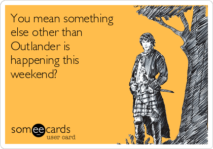 You mean something
else other than
Outlander is
happening this
weekend?