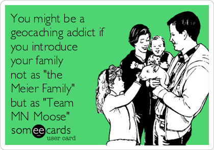 You might be a
geocaching addict if
you introduce
your family
not as "the
Meier Family"
but as "Team
MN Moose"