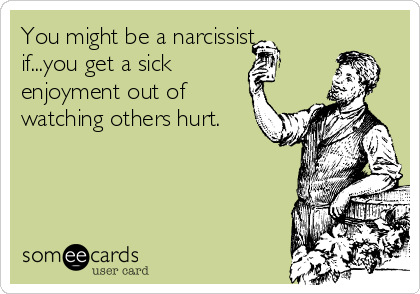 You might be a narcissist
if...you get a sick 
enjoyment out of
watching others hurt.