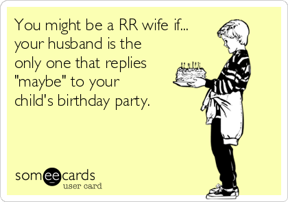 You might be a RR wife if...
your husband is the
only one that replies
"maybe" to your
child's birthday party.
