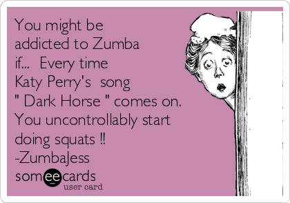 You might be
addicted to Zumba
if...  Every time 
Katy Perry's  song 
" Dark Horse " comes on.
You uncontrollably start
doing squats !! 
-ZumbaJess 