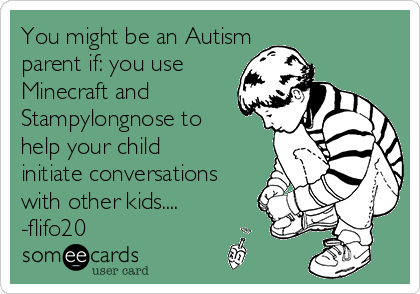 You might be an Autism 
parent if: you use
Minecraft and 
Stampylongnose to 
help your child
initiate conversations
with other kids....
-flifo20