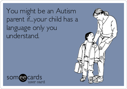You might be an Autism
parent if...your child has a
language only you
understand.