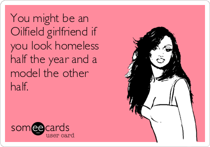 You might be an
Oilfield girlfriend if
you look homeless
half the year and a
model the other
half.