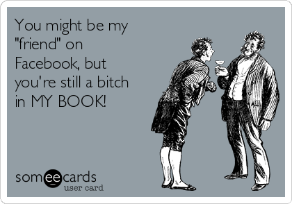 You might be my
"friend" on
Facebook, but
you're still a bitch
in MY BOOK!
