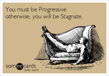 You must be Progressive
otherwise, you will be Stagnate.