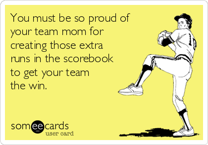 You must be so proud of
your team mom for
creating those extra
runs in the scorebook
to get your team
the win. 