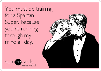 You must be training
for a Spartan
Super. Because
you're running
through my
mind all day. 
