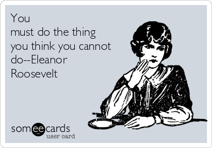 You
must do the thing
you think you cannot
do--Eleanor
Roosevelt