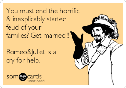 You must end the horrific
& inexplicably started
feud of your
families? Get married!!!

Romeo&Juliet is a 
cry for help.