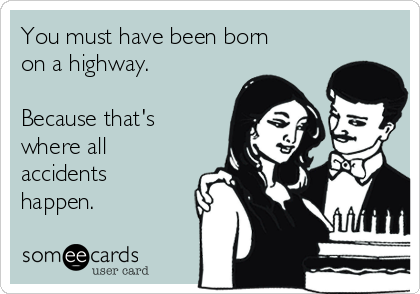 You must have been born
on a highway.

Because that's
where all
accidents
happen.