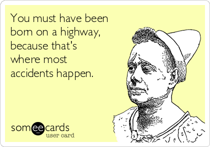 You must have been
born on a highway,
because that's
where most
accidents happen.