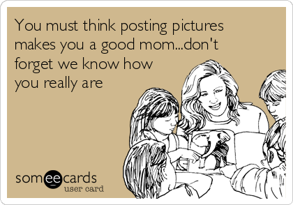You must think posting pictures
makes you a good mom...don't
forget we know how
you really are