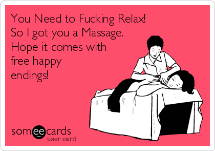 You Need to Fucking Relax!
So I got you a Massage.
Hope it comes with
free happy
endings!