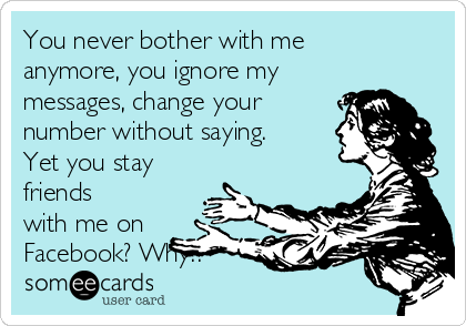 You never bother with me
anymore, you ignore my
messages, change your
number without saying.
Yet you stay
friends
with me on
Facebook? Why?!