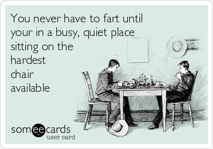 You never have to fart until
your in a busy, quiet place
sitting on the
hardest
chair
available
