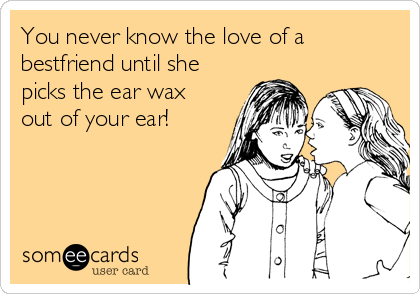 You never know the love of a
bestfriend until she
picks the ear wax
out of your ear! 
