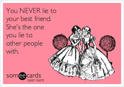 You NEVER lie to 
your best friend.
She's the one
you lie to
other people
with.