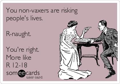 You non-vaxers are risking
people's lives.

R-naught.

You're right.
More like
R 12-18