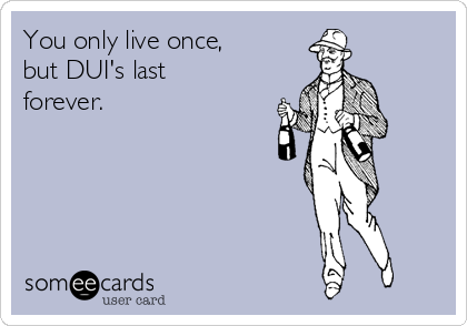 You only live once, 
but DUI's last
forever.