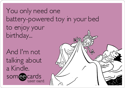 You only need one
battery-powered toy in your bed
to enjoy your
birthday...

And I'm not
talking about
a Kindle. 