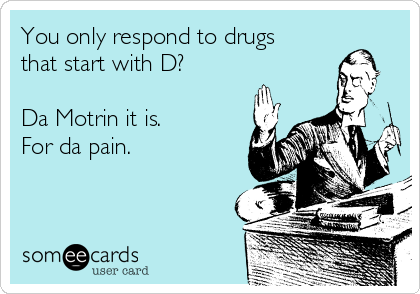 You only respond to drugs
that start with D?

Da Motrin it is. 
For da pain.