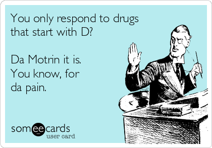 You only respond to drugs
that start with D?

Da Motrin it is. 
You know, for 
da pain.