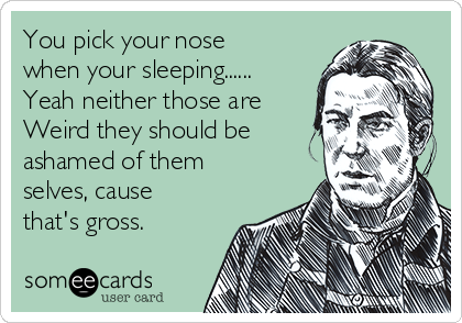 You pick your nose
when your sleeping......
Yeah neither those are
Weird they should be
ashamed of them
selves, cause
that's gross.