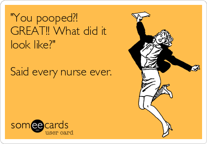 "You pooped?!
GREAT!! What did it
look like?"

Said every nurse ever. 