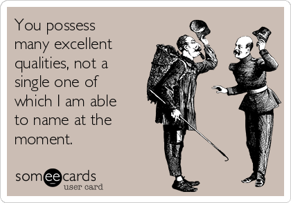 You possess
many excellent
qualities, not a
single one of
which I am able
to name at the 
moment.