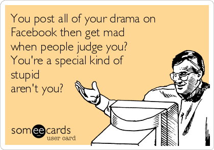 You post all of your drama on
Facebook then get mad
when people judge you?
You're a special kind of
stupid
aren't you?