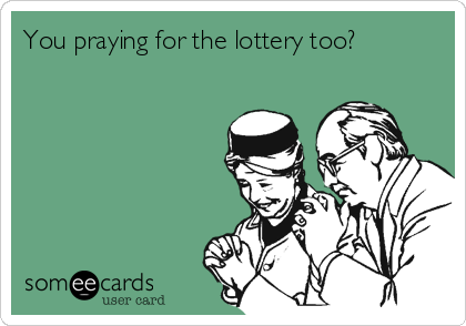 You praying for the lottery too?  