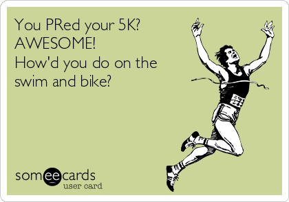 You PRed your 5K? 
AWESOME! 
How'd you do on the
swim and bike?