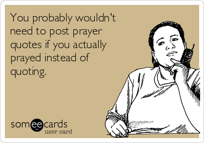 You probably wouldn't
need to post prayer
quotes if you actually
prayed instead of
quoting. 