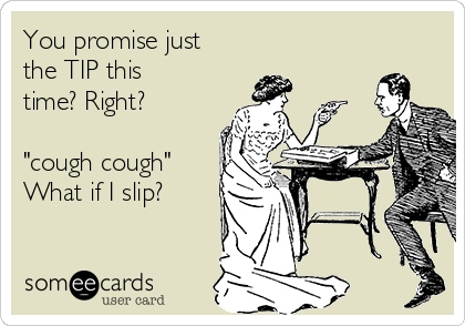 You promise just
the TIP this
time? Right?

"cough cough"
What if I slip?