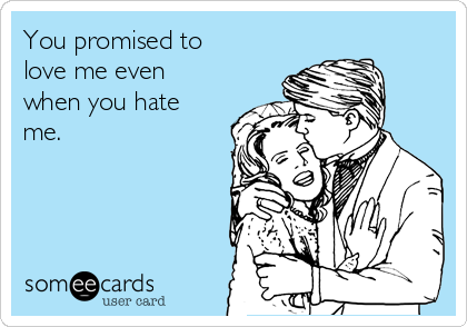 You promised to
love me even
when you hate
me.