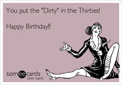 You put the "Dirty" in the Thirties!

Happy Birthday!!