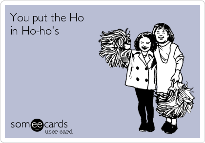 You put the Ho
in Ho-ho's