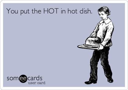 You put the HOT in hot dish. 