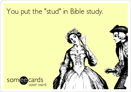 You put the "stud" in Bible study.