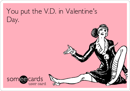 You put the V.D. in Valentine's
Day.