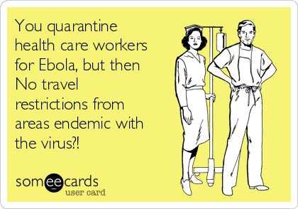 You quarantine
health care workers
for Ebola, but then
No travel
restrictions from
areas endemic with
the virus?!

