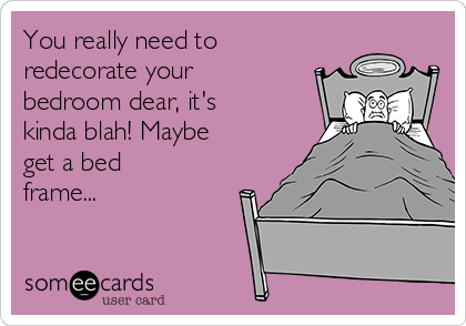 You really need to
redecorate your
bedroom dear, it's
kinda blah! Maybe
get a bed
frame...
