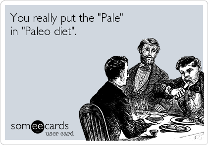 You really put the "Pale"
in "Paleo diet".