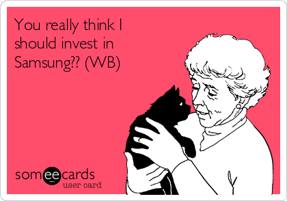 You really think I
should invest in
Samsung?? (WB)