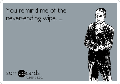 You remind me of the
never-ending wipe. .... 